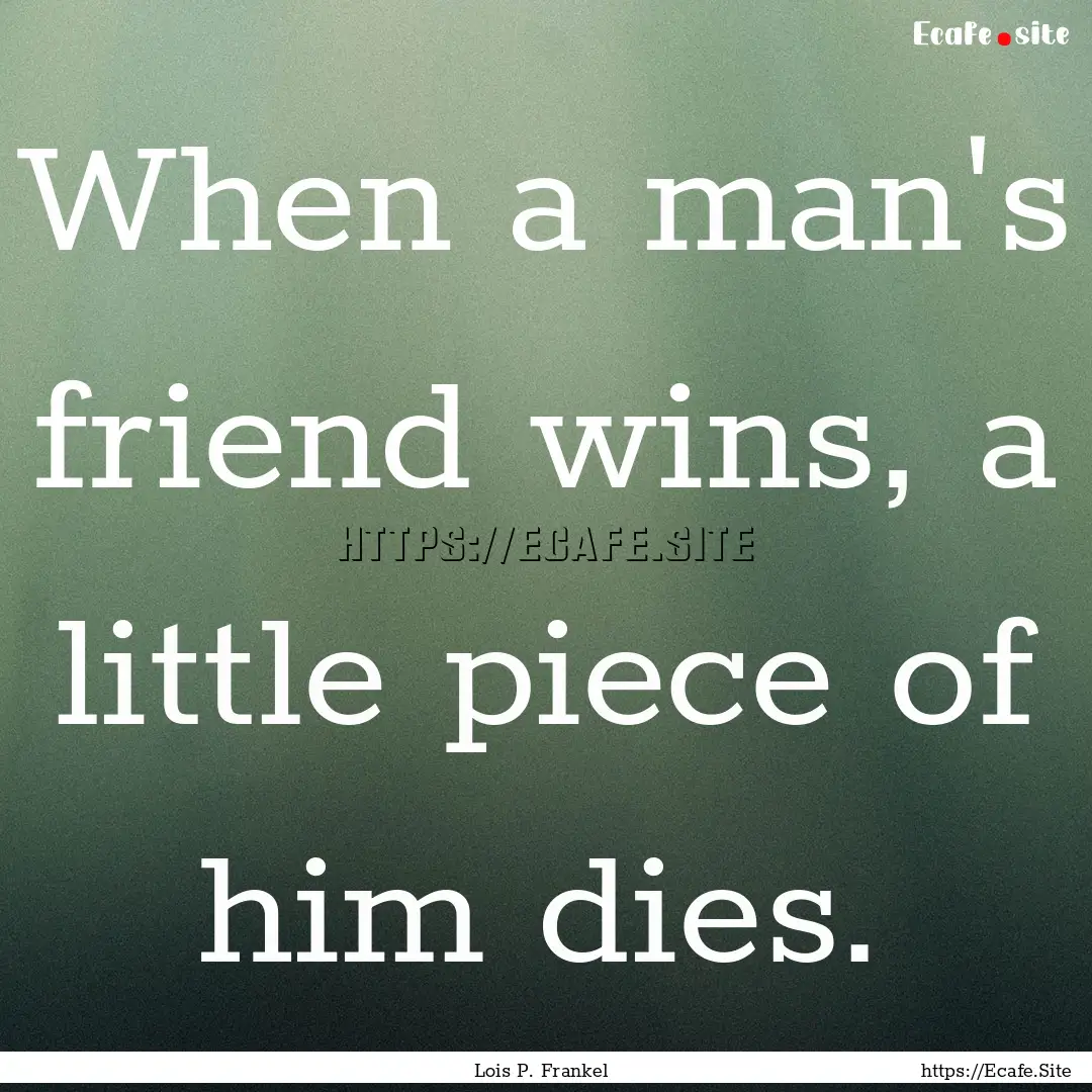 When a man's friend wins, a little piece.... : Quote by Lois P. Frankel