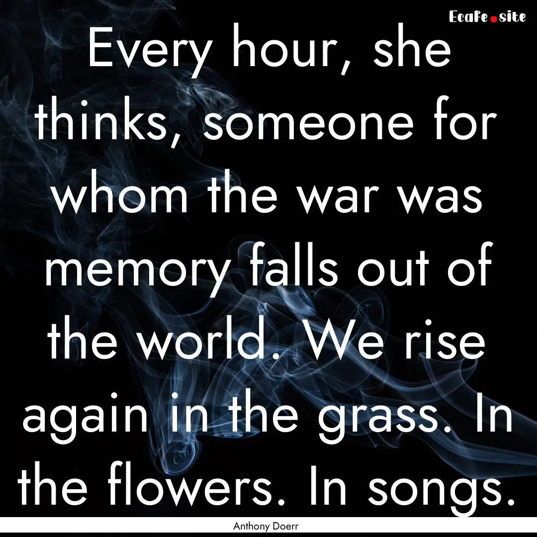 Every hour, she thinks, someone for whom.... : Quote by Anthony Doerr