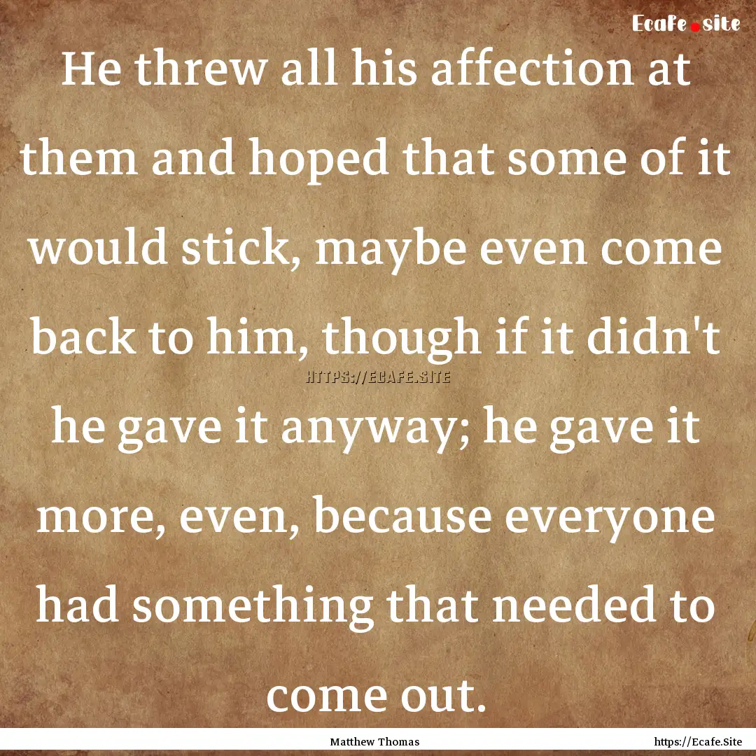 He threw all his affection at them and hoped.... : Quote by Matthew Thomas