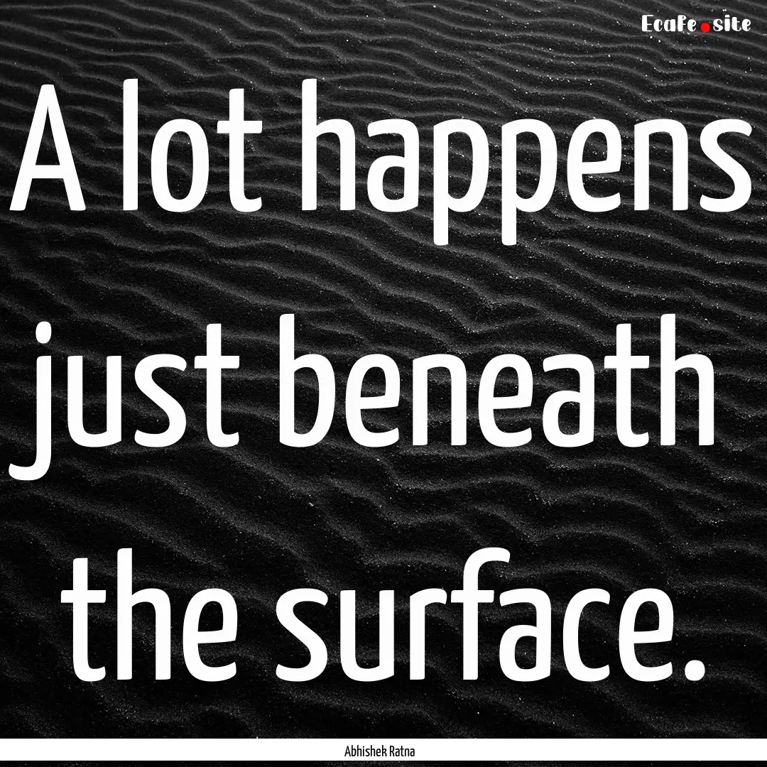 A lot happens just beneath the surface. : Quote by Abhishek Ratna