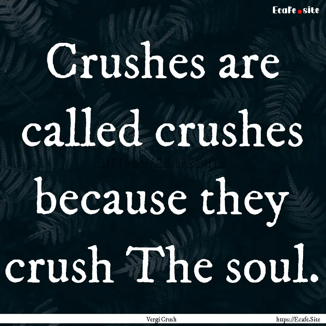 Crushes are called crushes because they crush.... : Quote by Vergi Crush