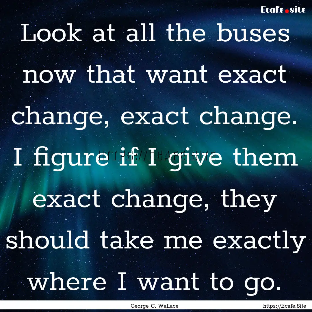 Look at all the buses now that want exact.... : Quote by George C. Wallace