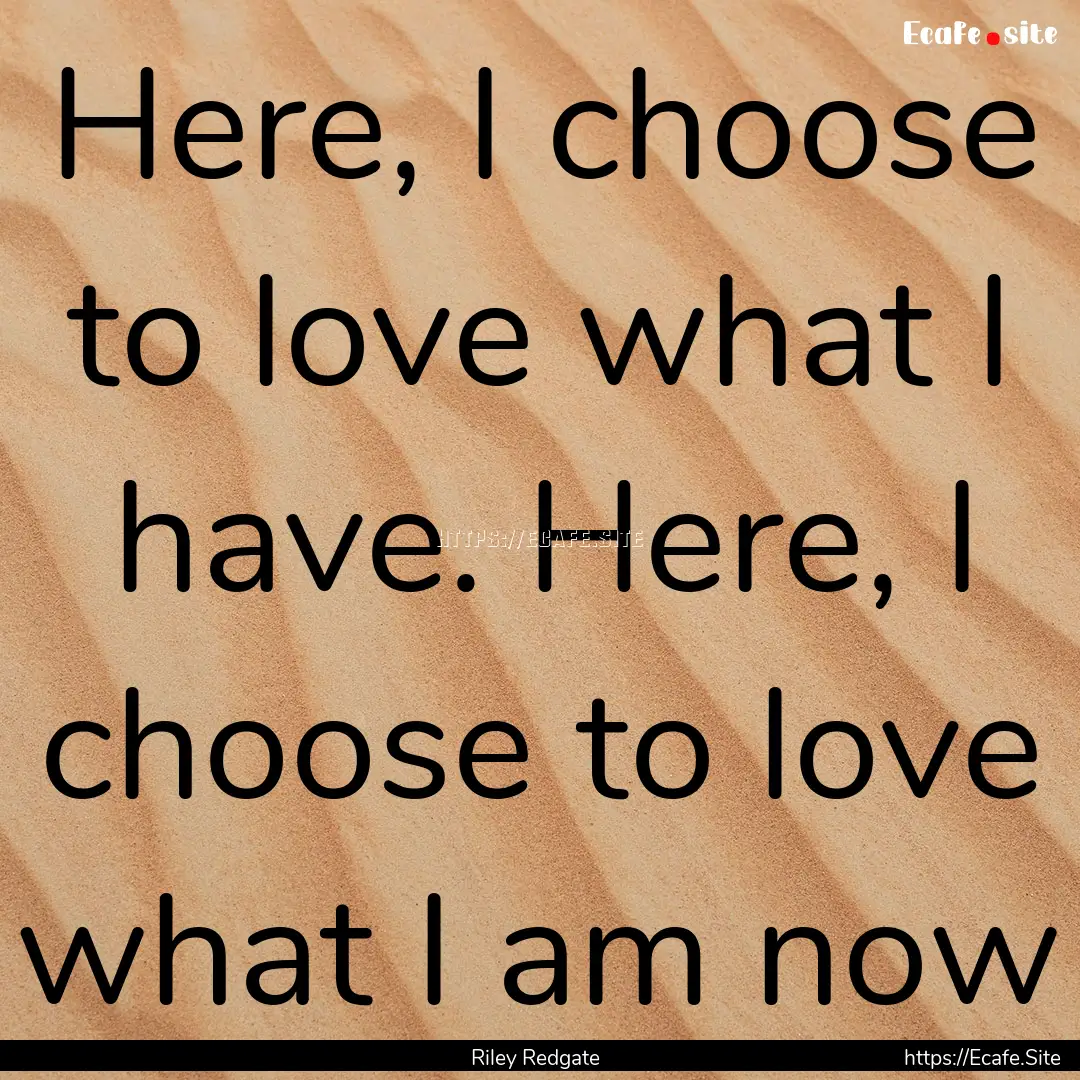 Here, I choose to love what I have. Here,.... : Quote by Riley Redgate