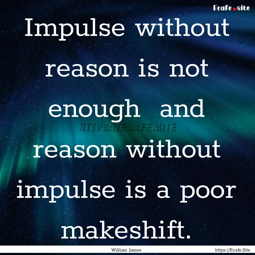 Impulse without reason is not enough and.... : Quote by William James