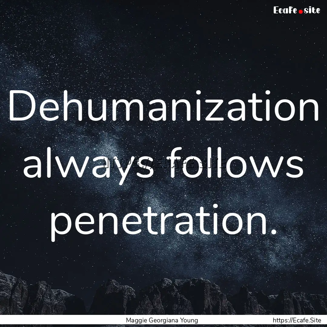 Dehumanization always follows penetration..... : Quote by Maggie Georgiana Young