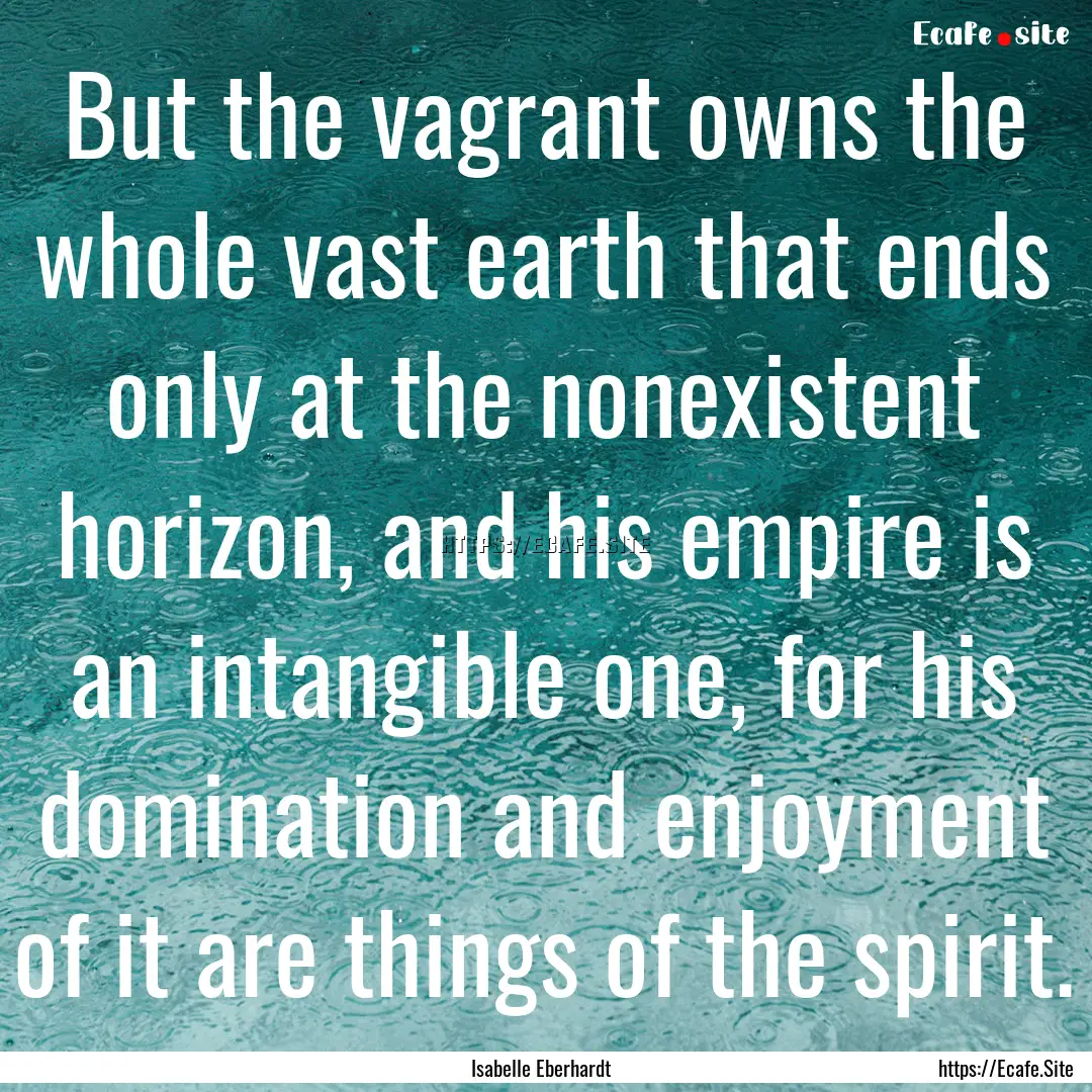 But the vagrant owns the whole vast earth.... : Quote by Isabelle Eberhardt