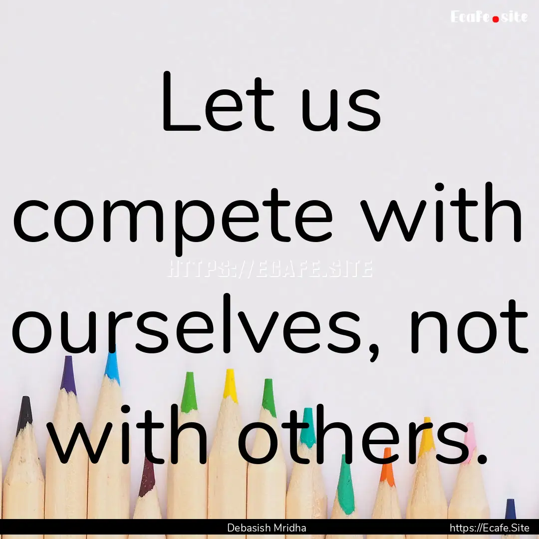 Let us compete with ourselves, not with others..... : Quote by Debasish Mridha