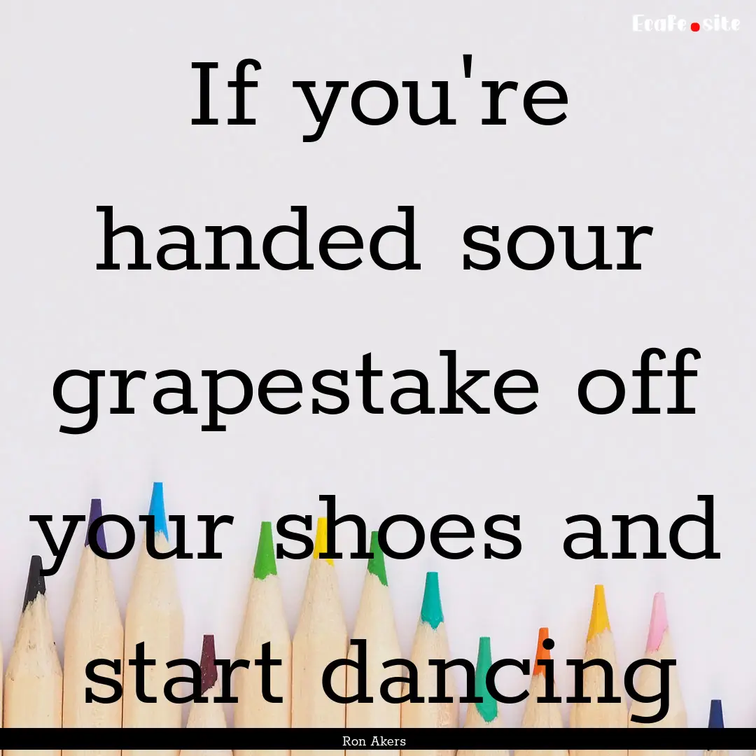 If you're handed sour grapestake off your.... : Quote by Ron Akers