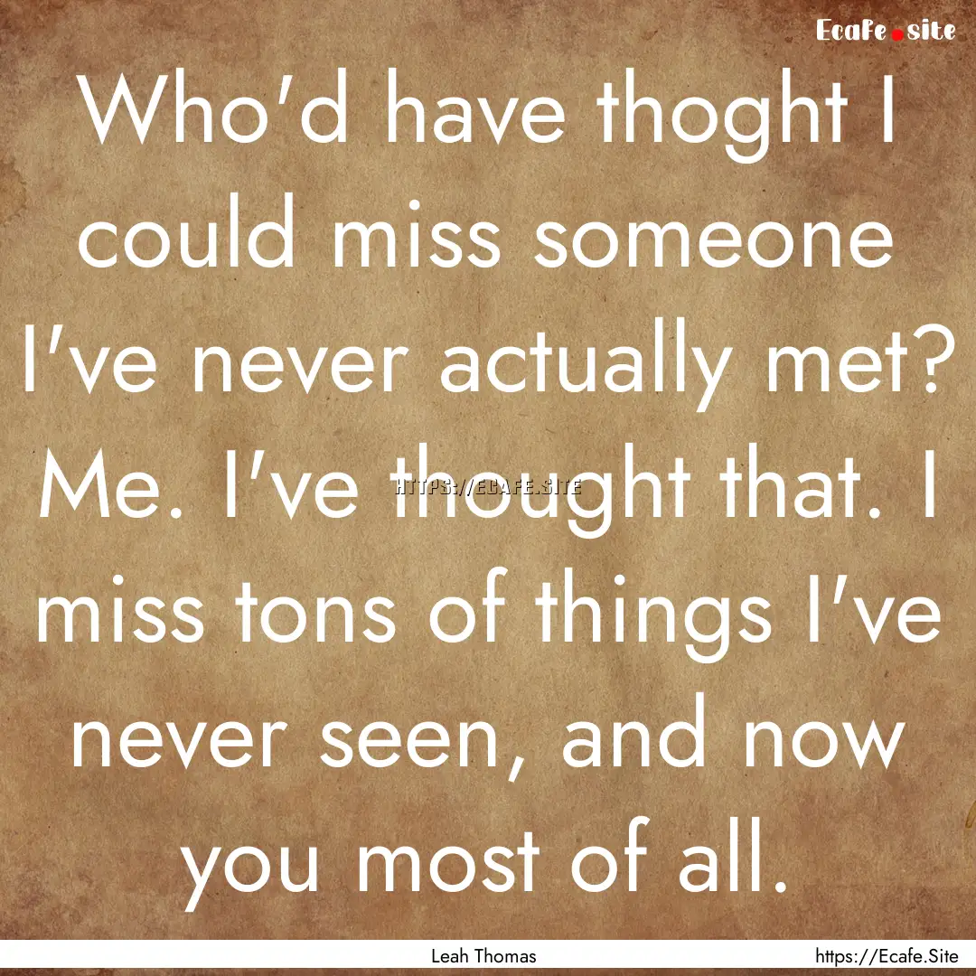 Who'd have thoght I could miss someone I've.... : Quote by Leah Thomas