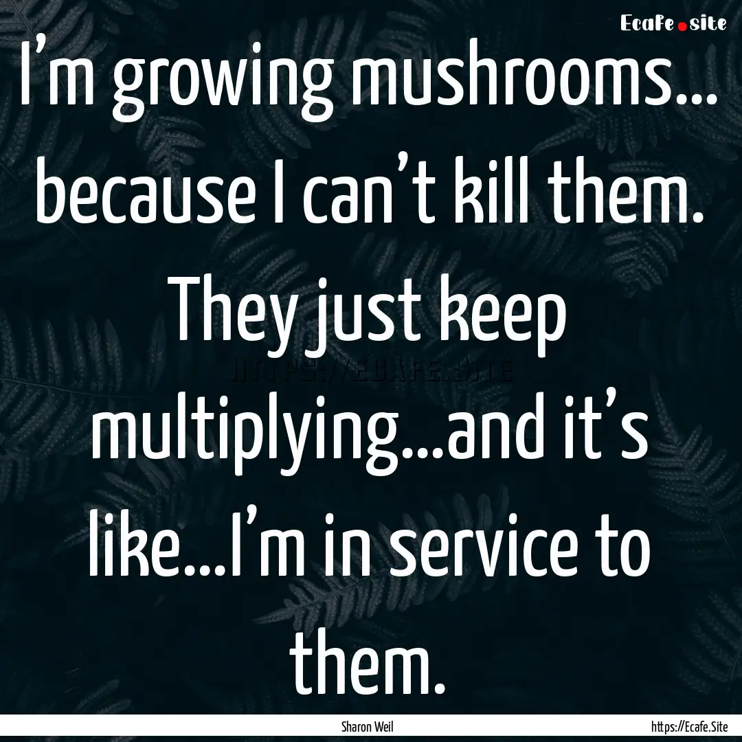 I’m growing mushrooms… because I can’t.... : Quote by Sharon Weil