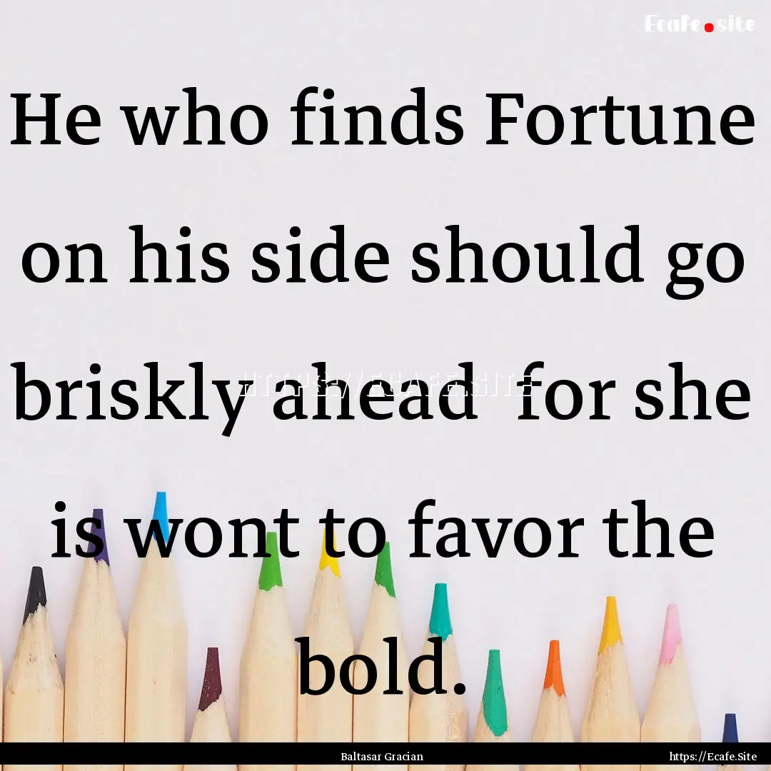 He who finds Fortune on his side should go.... : Quote by Baltasar Gracian