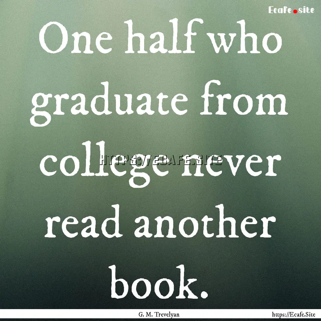 One half who graduate from college never.... : Quote by G. M. Trevelyan