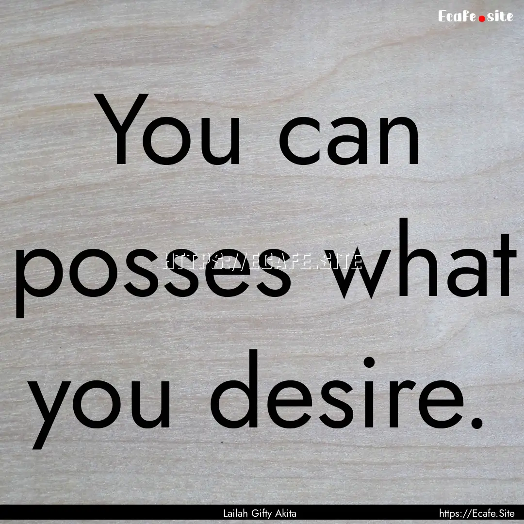 You can posses what you desire. : Quote by Lailah Gifty Akita