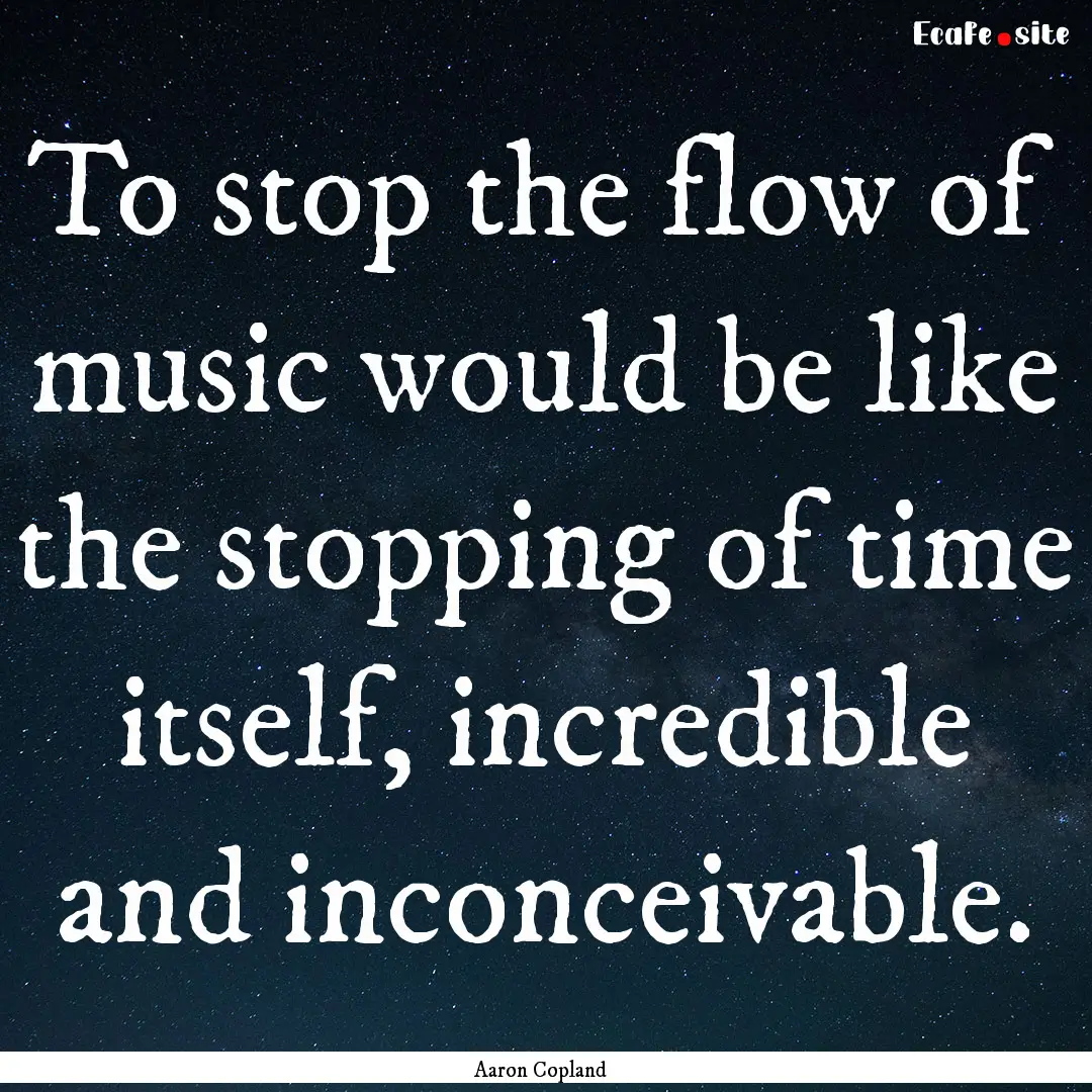 To stop the flow of music would be like the.... : Quote by Aaron Copland