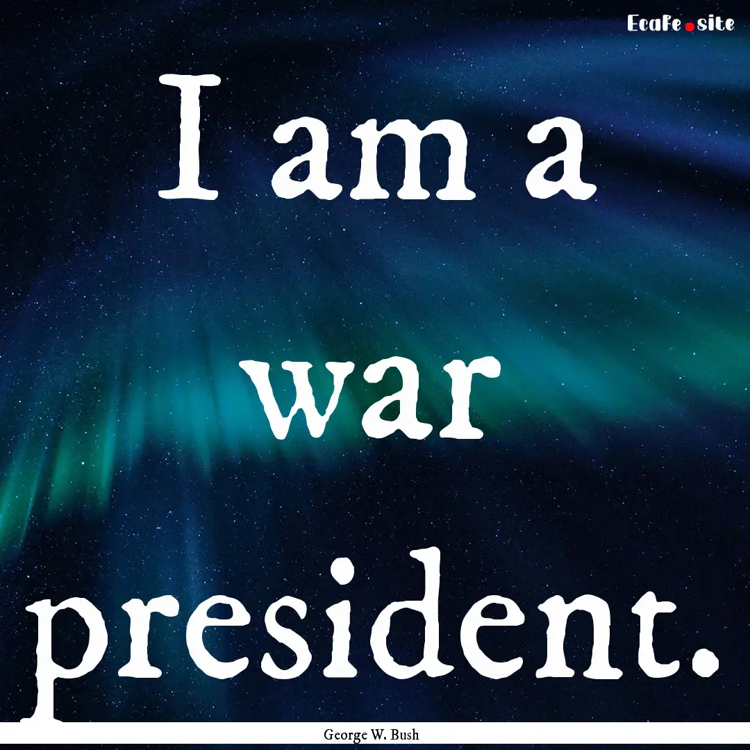 I am a war president. : Quote by George W. Bush