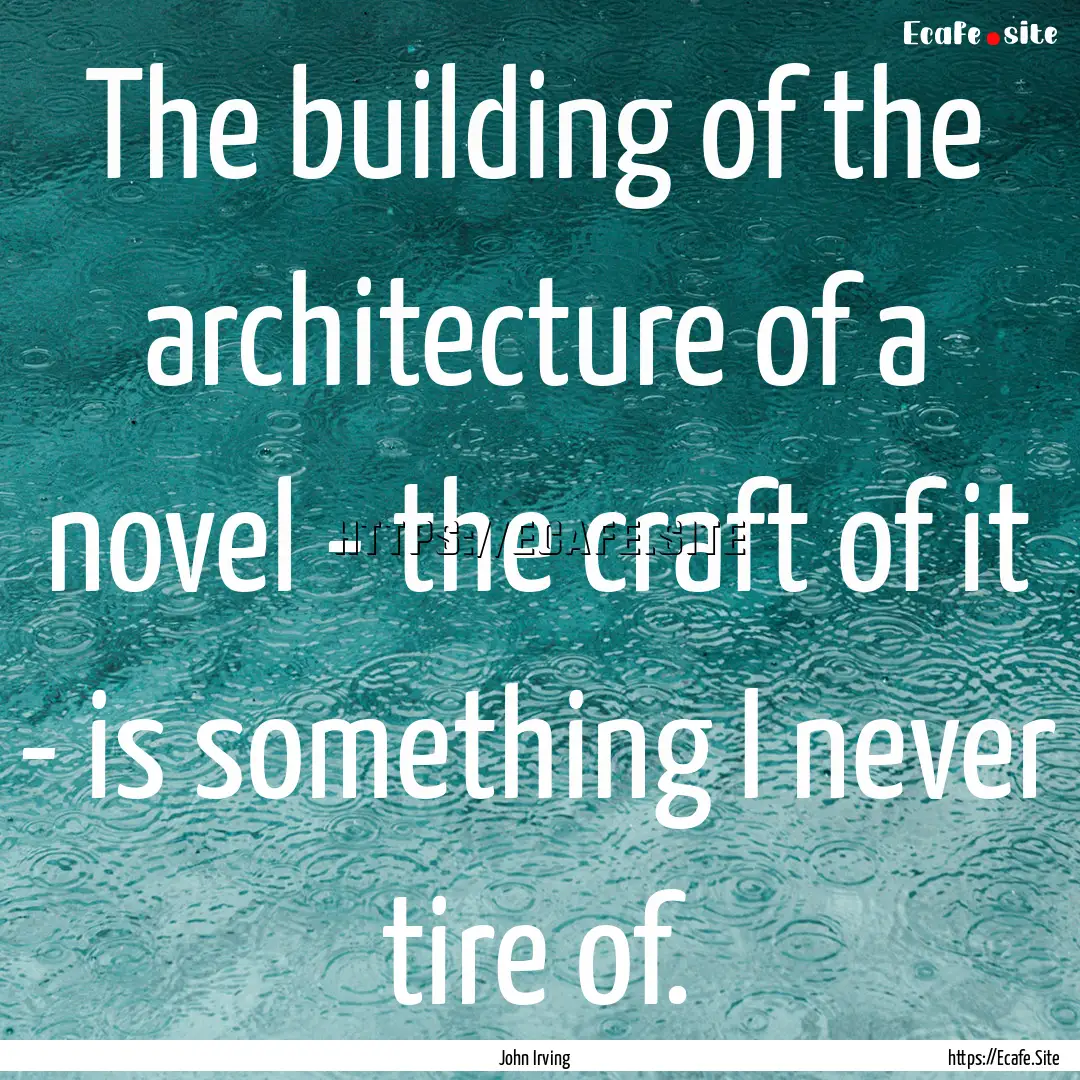 The building of the architecture of a novel.... : Quote by John Irving