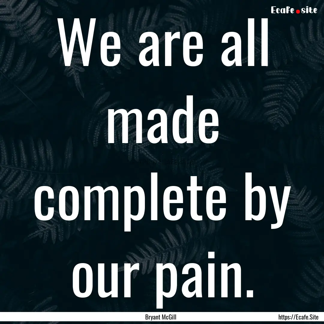 We are all made complete by our pain. : Quote by Bryant McGill