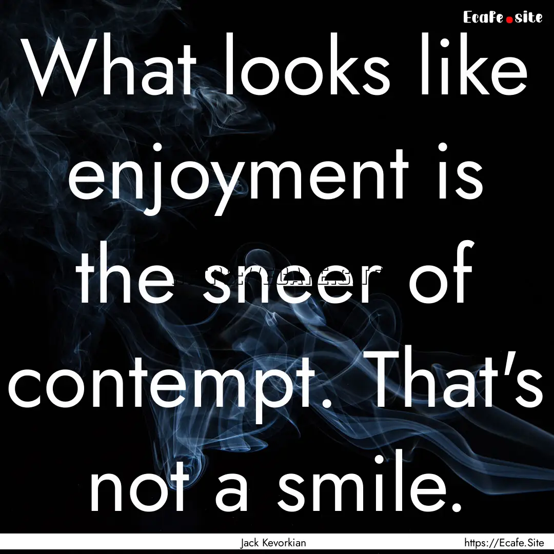 What looks like enjoyment is the sneer of.... : Quote by Jack Kevorkian