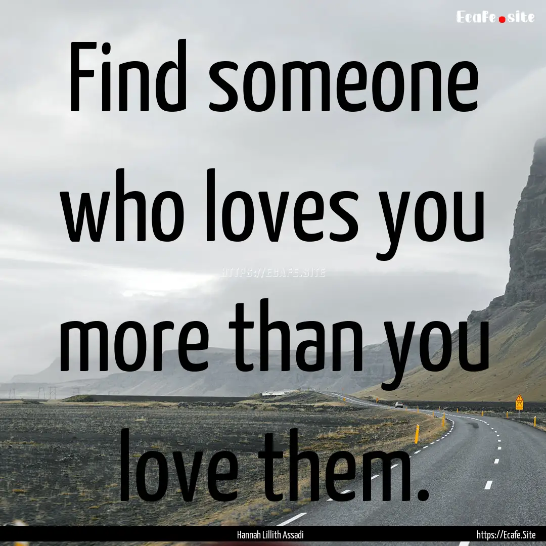 Find someone who loves you more than you.... : Quote by Hannah Lillith Assadi