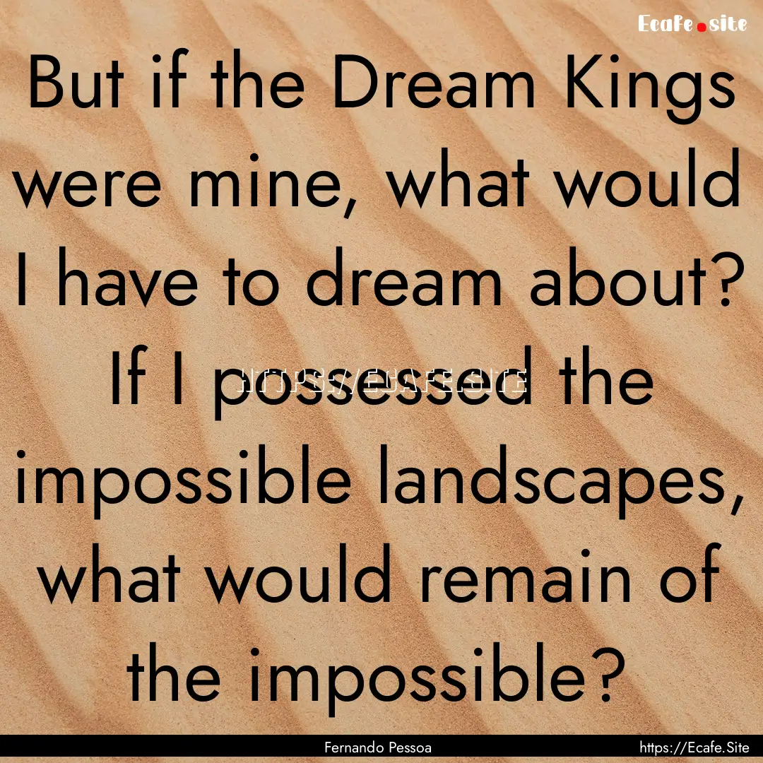 But if the Dream Kings were mine, what would.... : Quote by Fernando Pessoa