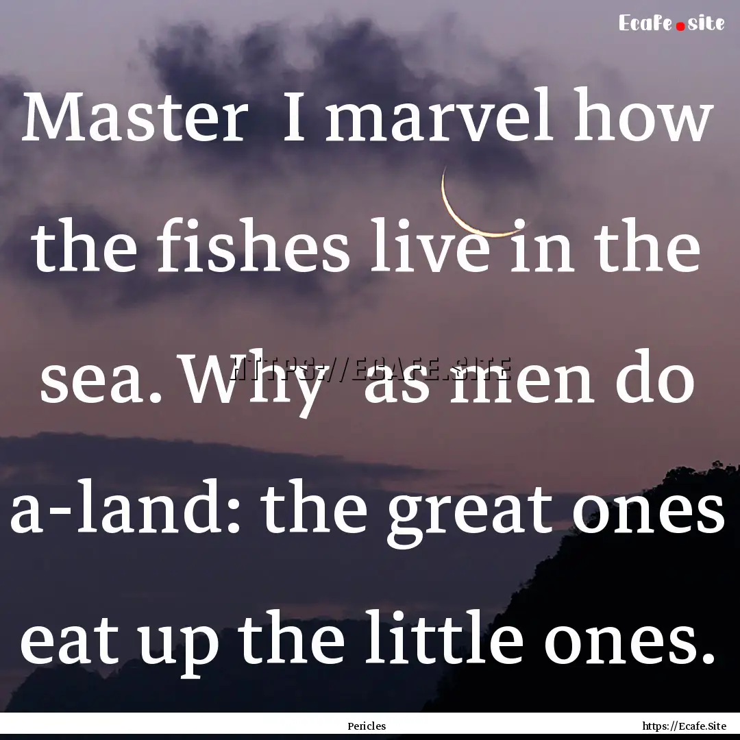 Master I marvel how the fishes live in the.... : Quote by Pericles