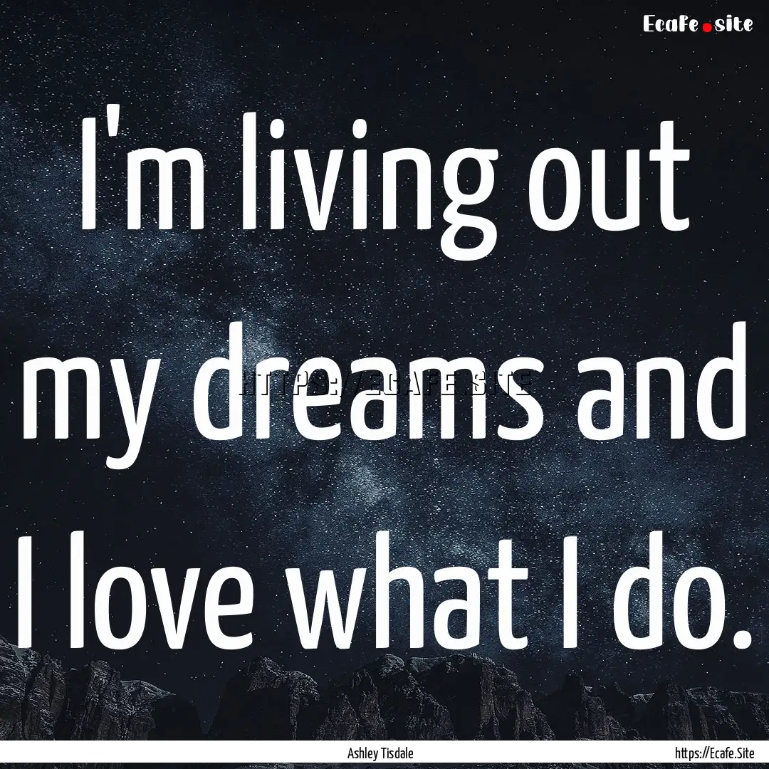 I'm living out my dreams and I love what.... : Quote by Ashley Tisdale