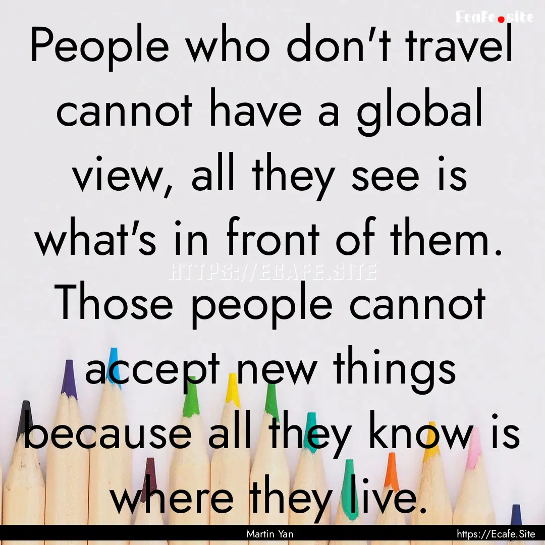 People who don't travel cannot have a global.... : Quote by Martin Yan