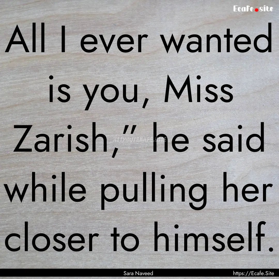 All I ever wanted is you, Miss Zarish,”.... : Quote by Sara Naveed