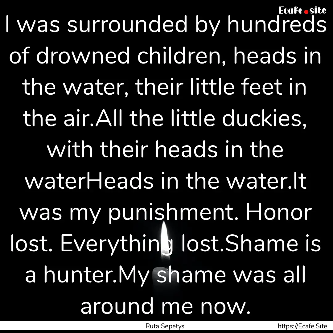 I was surrounded by hundreds of drowned children,.... : Quote by Ruta Sepetys