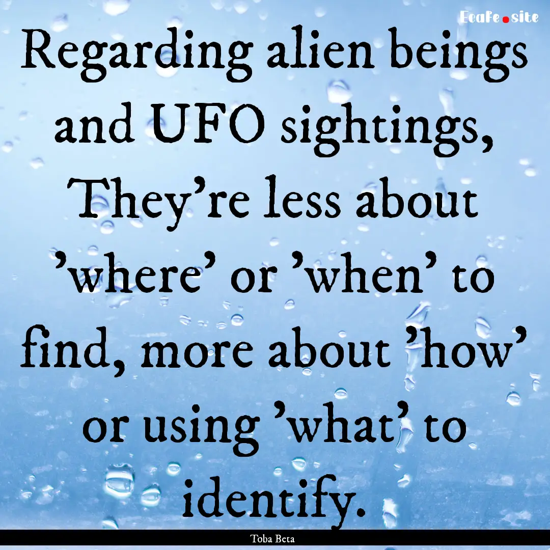 Regarding alien beings and UFO sightings,.... : Quote by Toba Beta