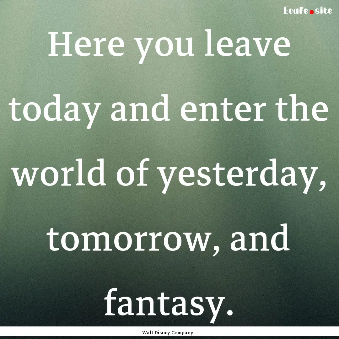 Here you leave today and enter the world.... : Quote by Walt Disney Company