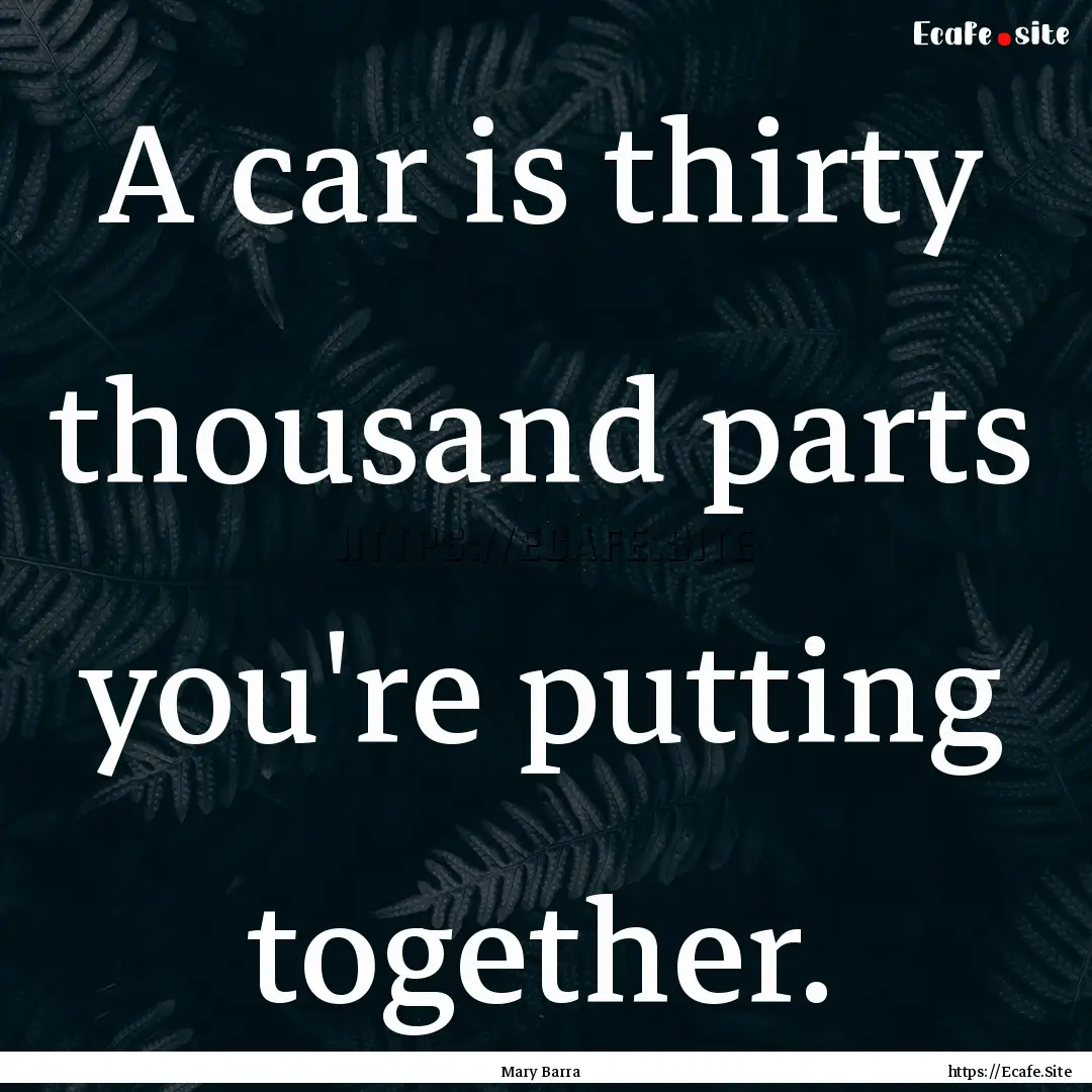 A car is thirty thousand parts you're putting.... : Quote by Mary Barra