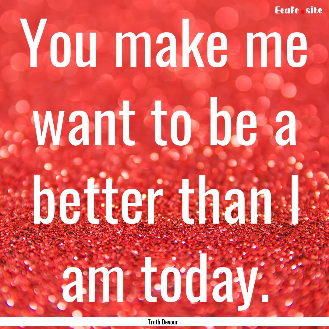 You make me want to be a better than I am.... : Quote by Truth Devour