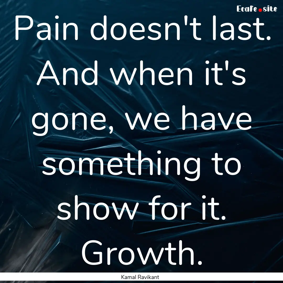 Pain doesn't last. And when it's gone, we.... : Quote by Kamal Ravikant