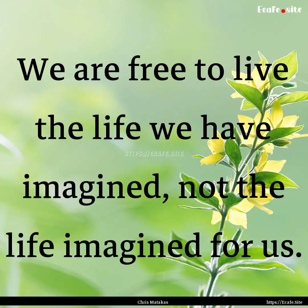 We are free to live the life we have imagined,.... : Quote by Chris Matakas