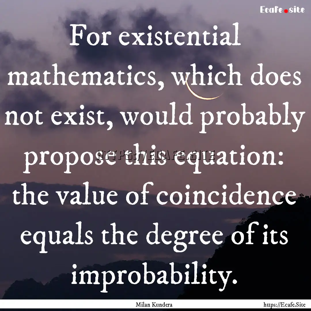 For existential mathematics, which does not.... : Quote by Milan Kundera