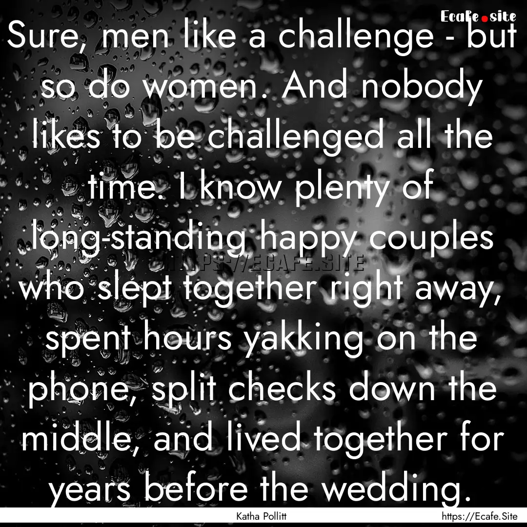 Sure, men like a challenge - but so do women..... : Quote by Katha Pollitt