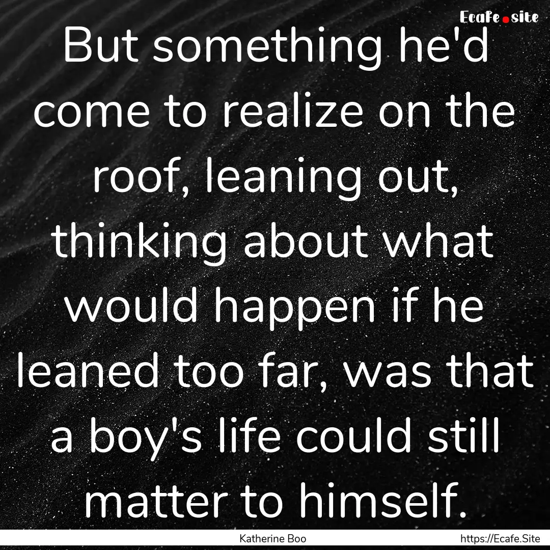 But something he'd come to realize on the.... : Quote by Katherine Boo