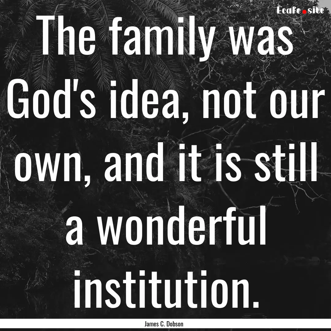 The family was God's idea, not our own, and.... : Quote by James C. Dobson