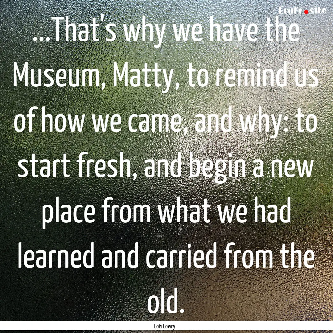 ...That's why we have the Museum, Matty,.... : Quote by Lois Lowry