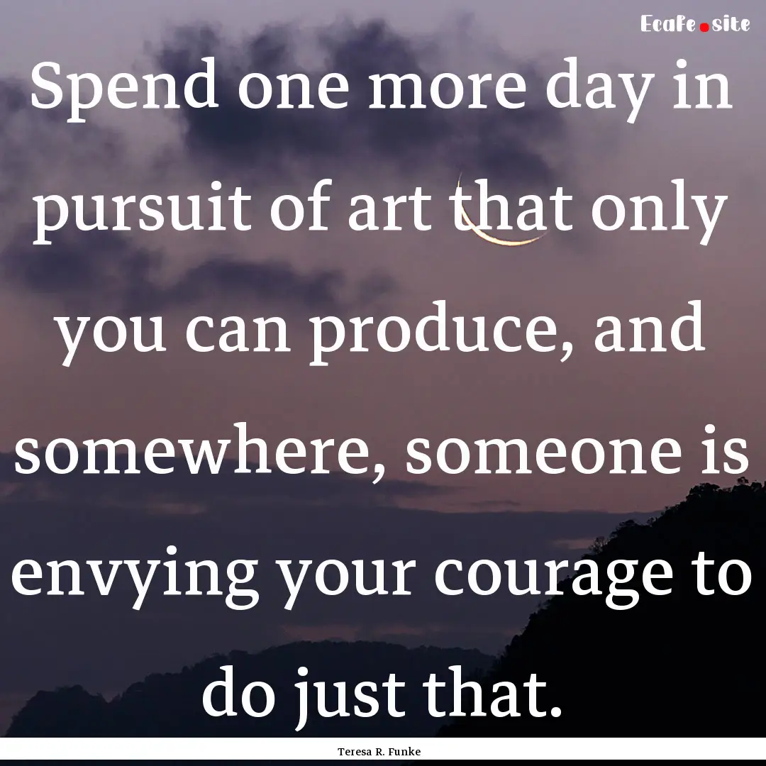 Spend one more day in pursuit of art that.... : Quote by Teresa R. Funke