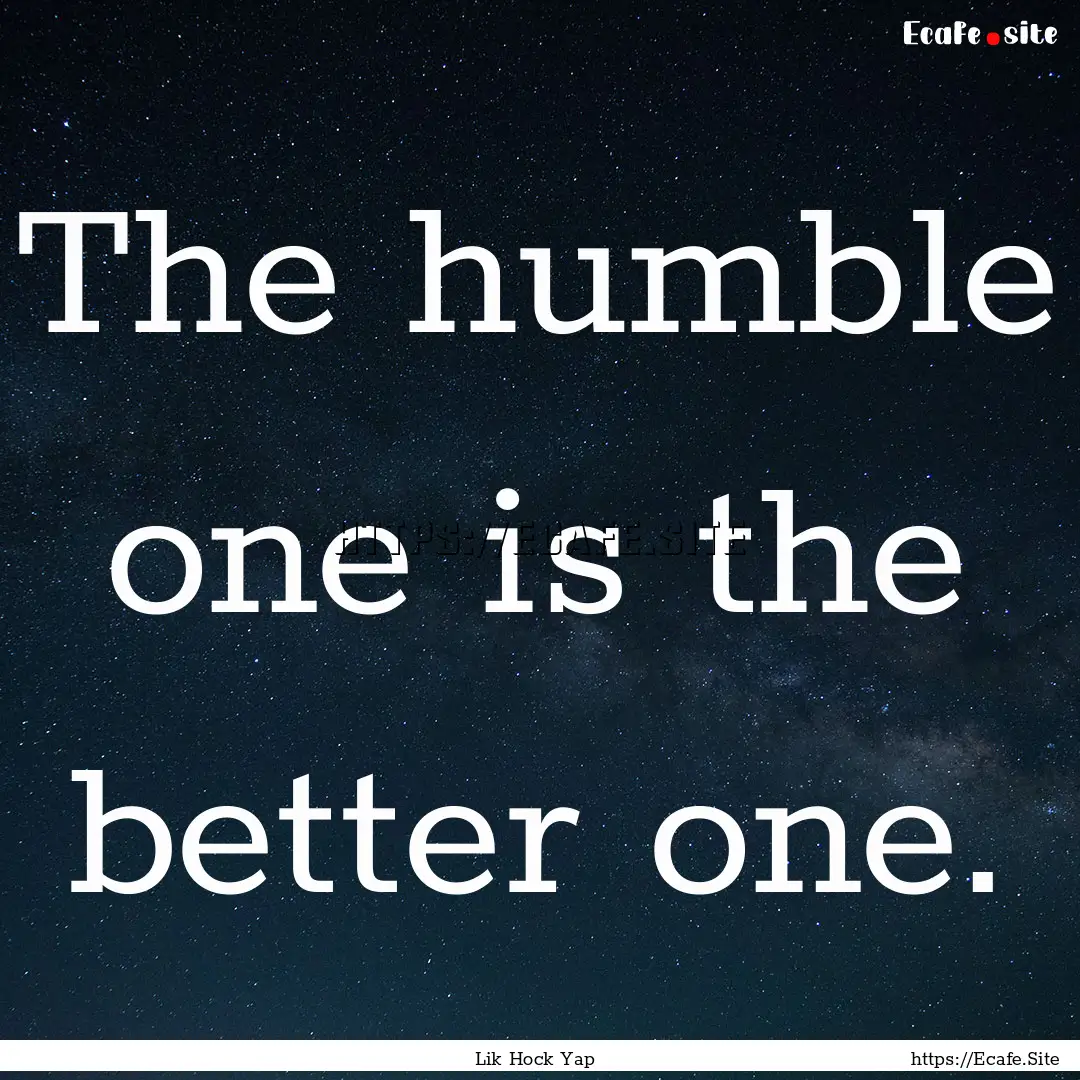 The humble one is the better one. : Quote by Lik Hock Yap