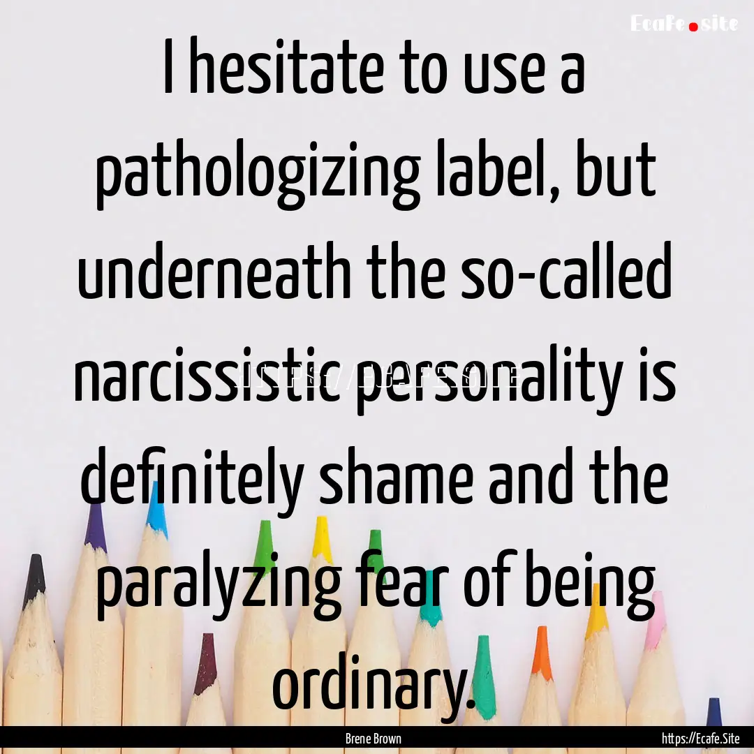 I hesitate to use a pathologizing label,.... : Quote by Brene Brown