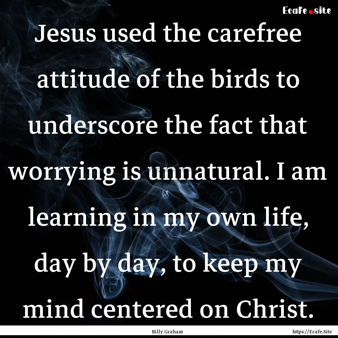 Jesus used the carefree attitude of the birds.... : Quote by Billy Graham