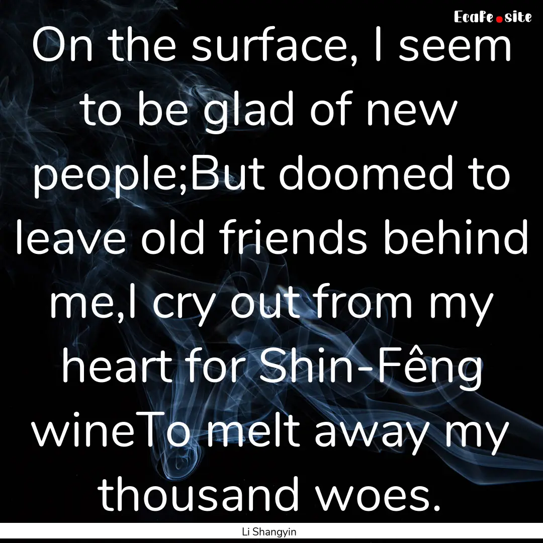 On the surface, I seem to be glad of new.... : Quote by Li Shangyin