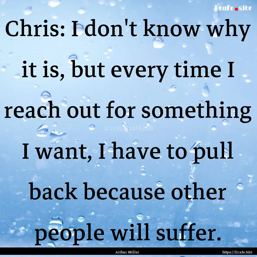 Chris: I don't know why it is, but every.... : Quote by Arthur Miller