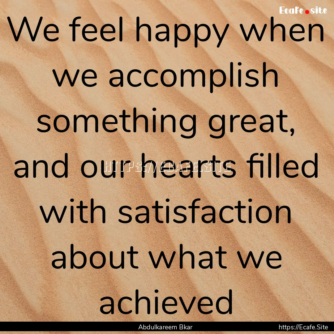 We feel happy when we accomplish something.... : Quote by Abdulkareem Bkar