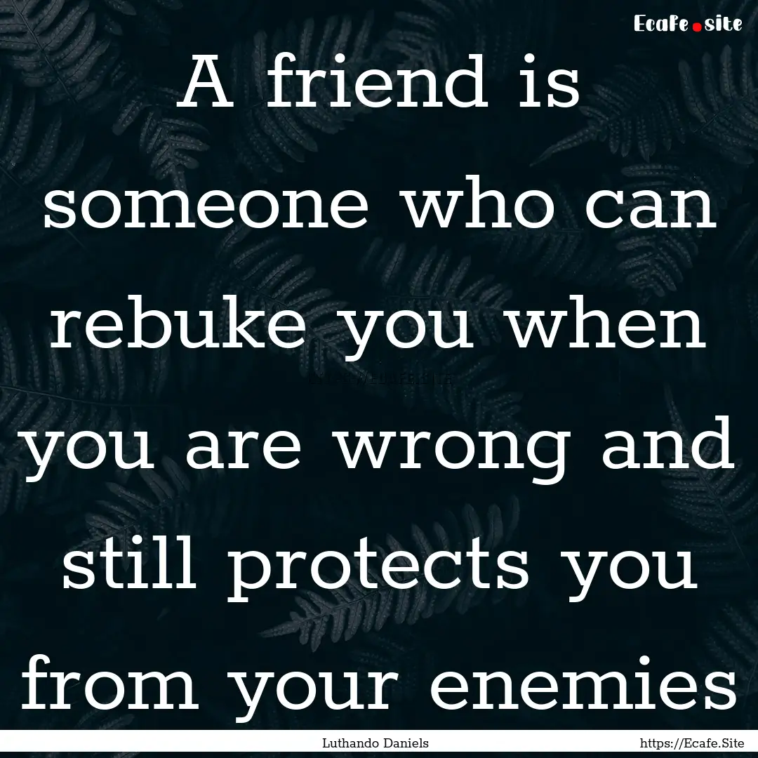 A friend is someone who can rebuke you when.... : Quote by Luthando Daniels