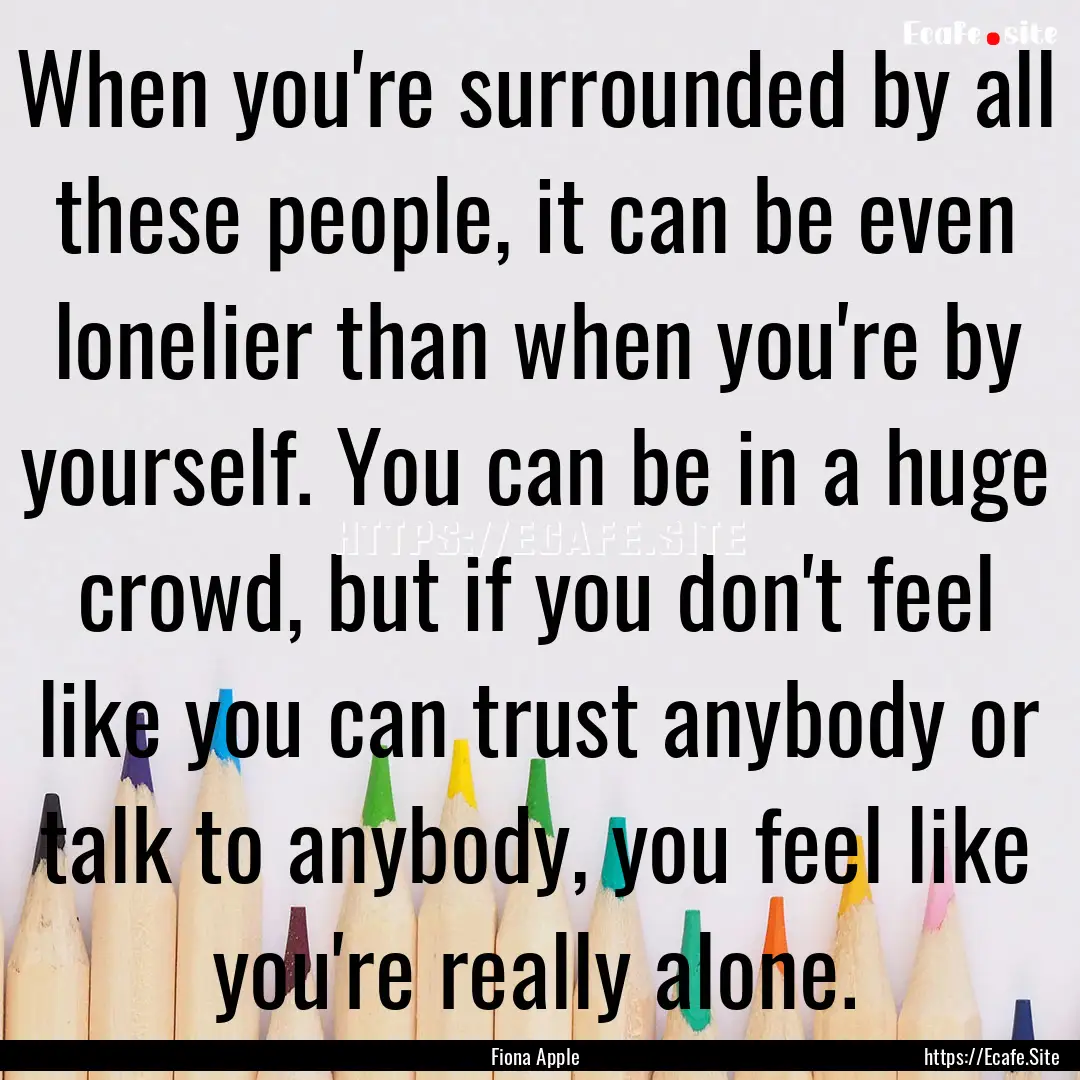 When you're surrounded by all these people,.... : Quote by Fiona Apple