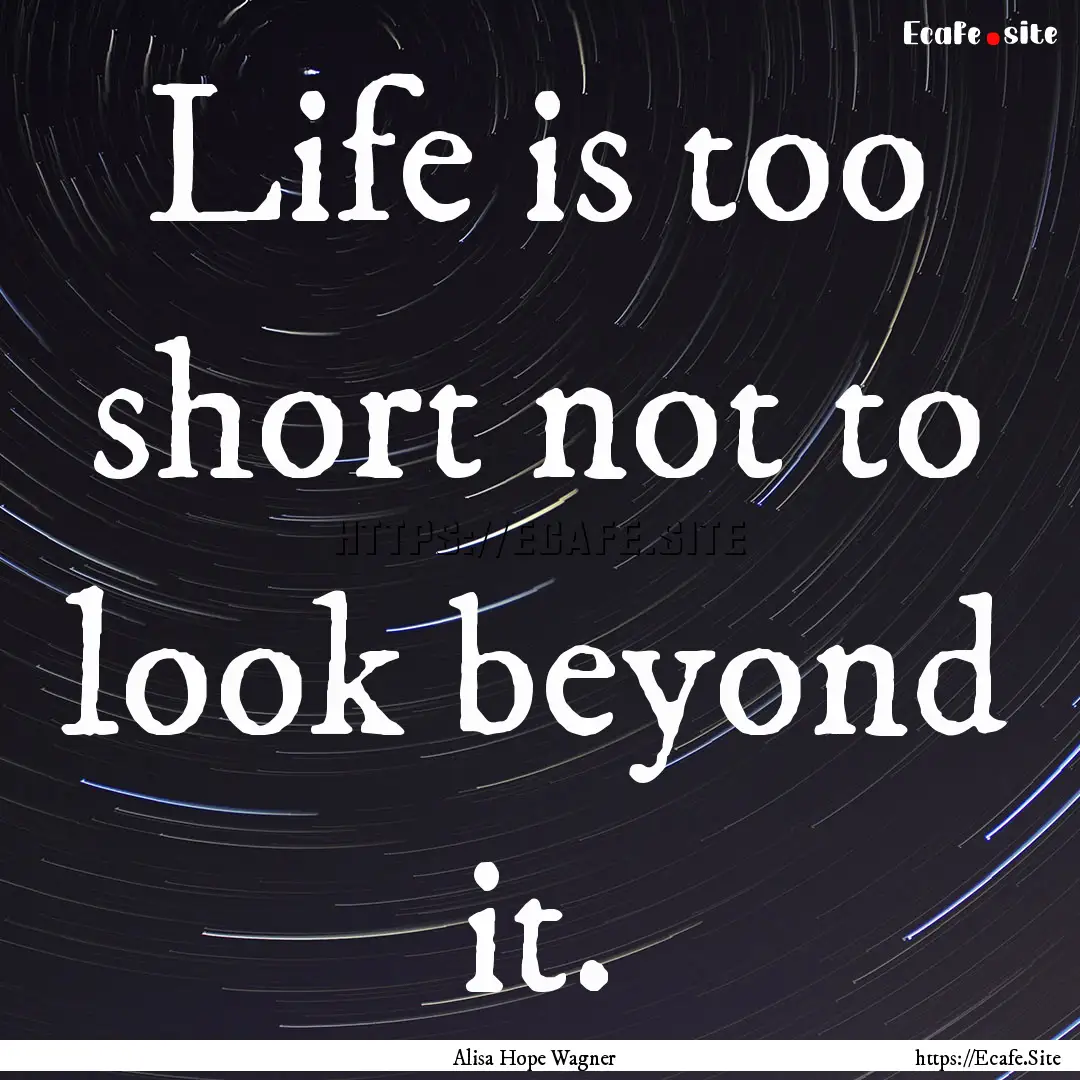 Life is too short not to look beyond it. : Quote by Alisa Hope Wagner